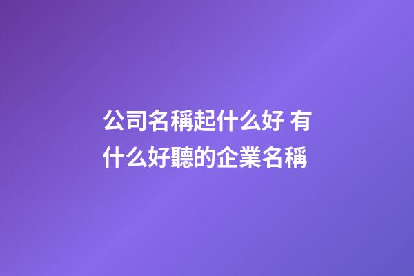 公司名稱起什么好 有什么好聽的企業名稱-第1張-公司起名-玄機派